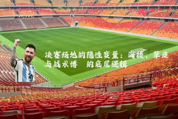 决赛场地的隐性变量:海拔、草皮与战术博弈的底层逻辑