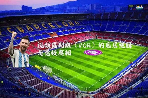 视频裁判组(VOR)的底层逻辑与竞技真相