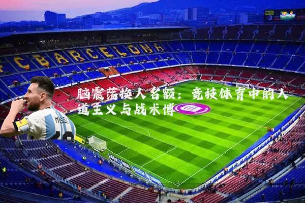脑震荡换人名额:竞技体育中的人道主义与战术博弈
