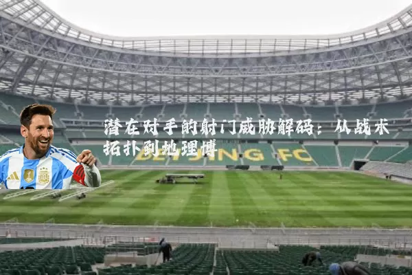 潜在对手的射门威胁解码:从战术拓扑到地理博弈