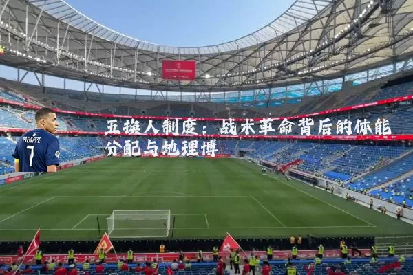 五换人制度:战术革命背后的体能分配与地理博弈