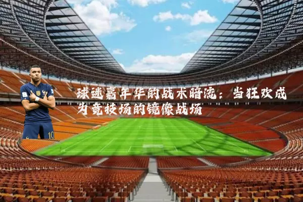 球迷嘉年华的战术暗流:当狂欢成为竞技场的镜像战场