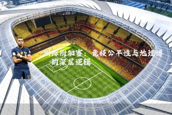 洲际附加赛:竞技公平性与地理博弈的深层逻辑