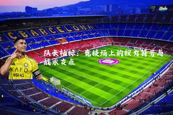 队长袖标:竞技场上的权力符号与战术支点