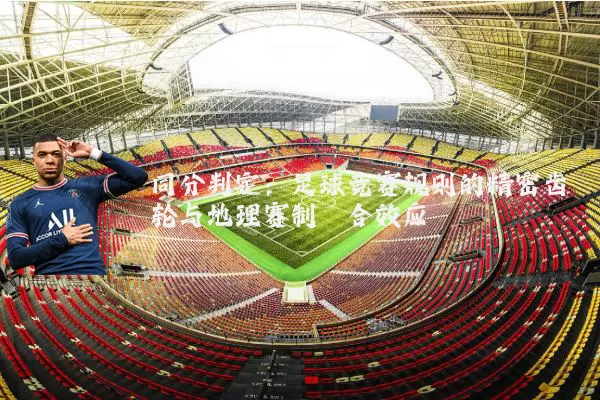 同分判定:足球竞赛规则的精密齿轮与地理赛制耦合效应