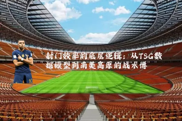射门效率的底层逻辑:从TSG数据模型到南美高原的战术博弈