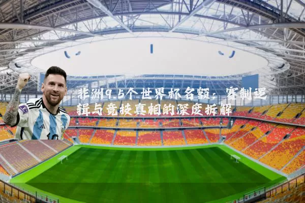 非洲9.5个世界杯名额:赛制逻辑与竞技真相的深度拆解