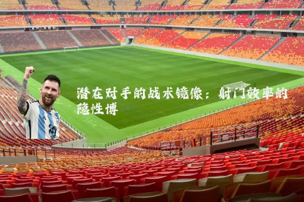 潜在对手的战术镜像:射门效率的隐性博弈