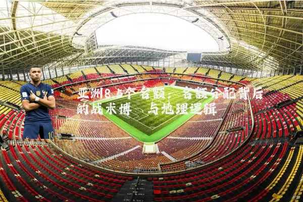 亚洲8.5个名额:名额分配背后的战术博弈与地理逻辑