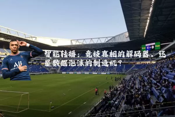 智能转播:竞技真相的解码器,还是数据泡沫的制造机?