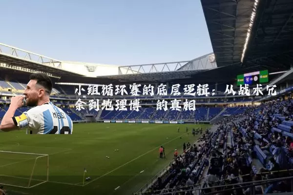 小组循环赛的底层逻辑：从战术冗余到地理博弈的真相